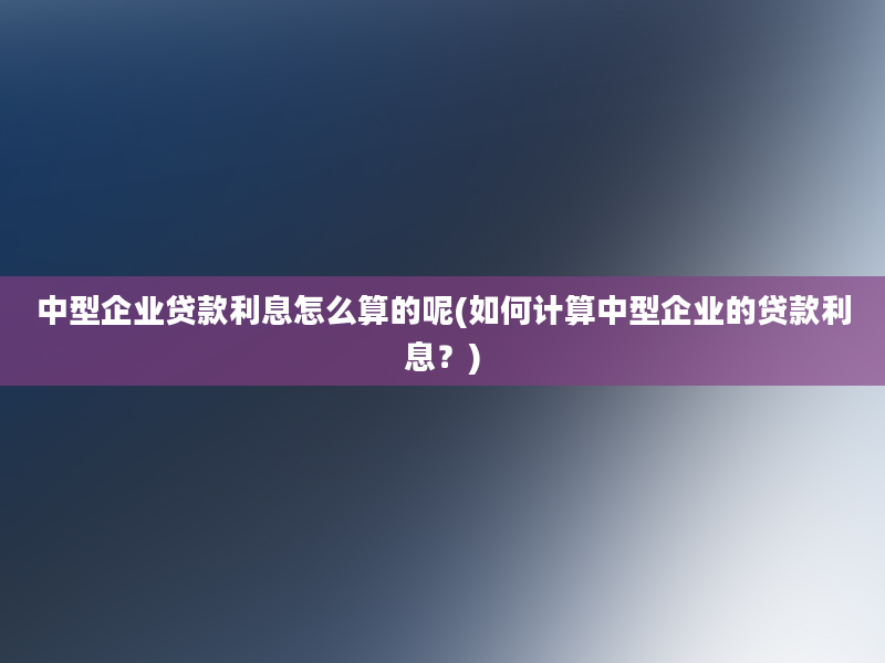 中型企业贷款利息怎么算的呢(如何计算中型企业的贷款利息？)