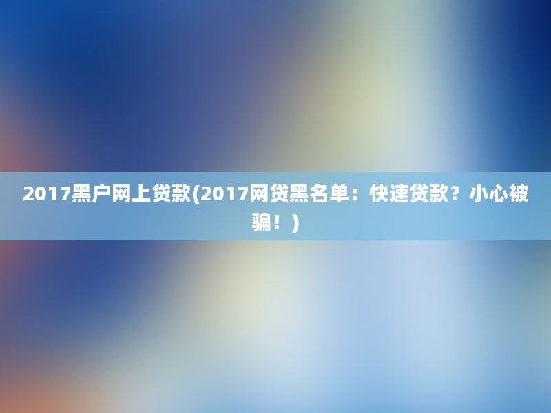 2017黑户网上贷款(2017网贷黑名单：快速贷款？小心被骗！)