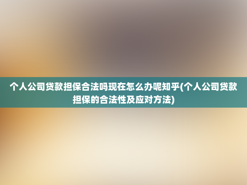 个人公司贷款担保合法吗现在怎么办呢知乎(个人公司贷款担保的合法性及应对方法)