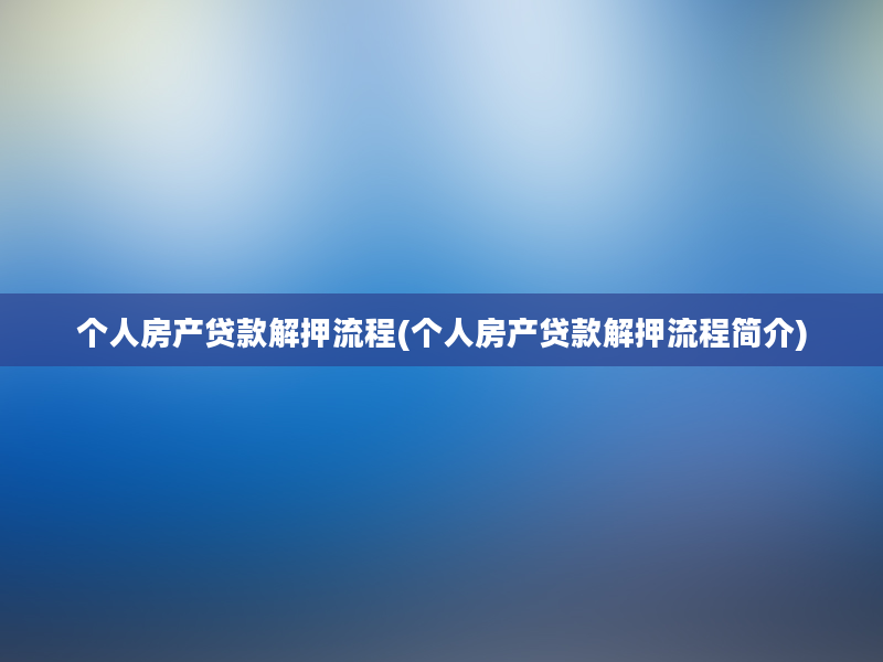 个人房产贷款解押流程(个人房产贷款解押流程简介)