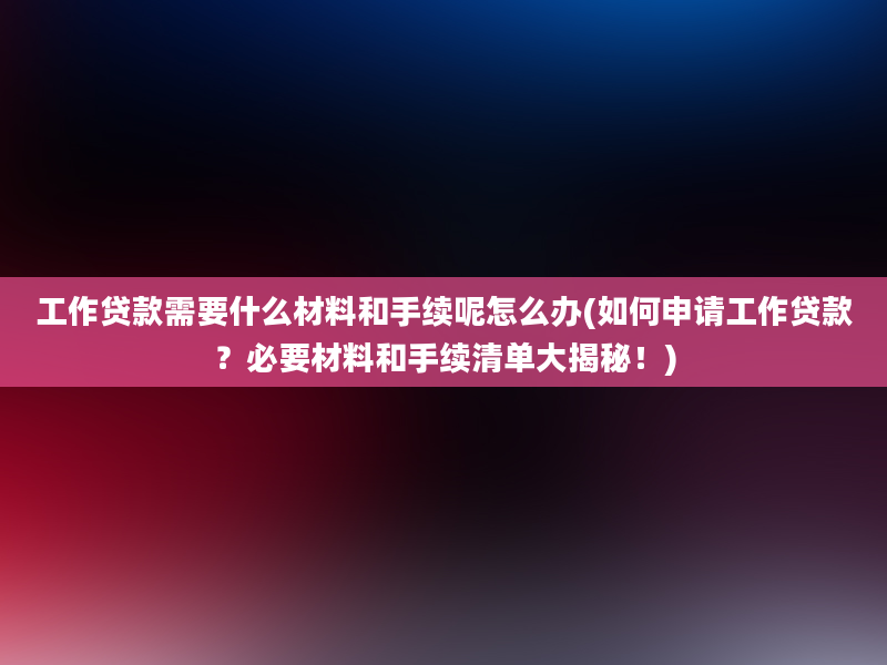 工作贷款需要什么材料和手续呢怎么办(如何申请工作贷款？必要材料和手续清单大揭秘！)