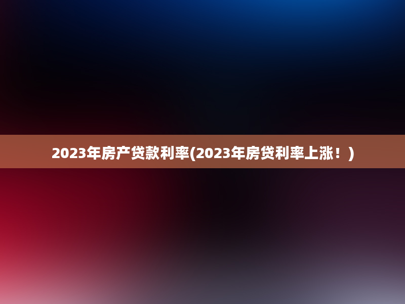 2023年房产贷款利率(2023年房贷利率上涨！)