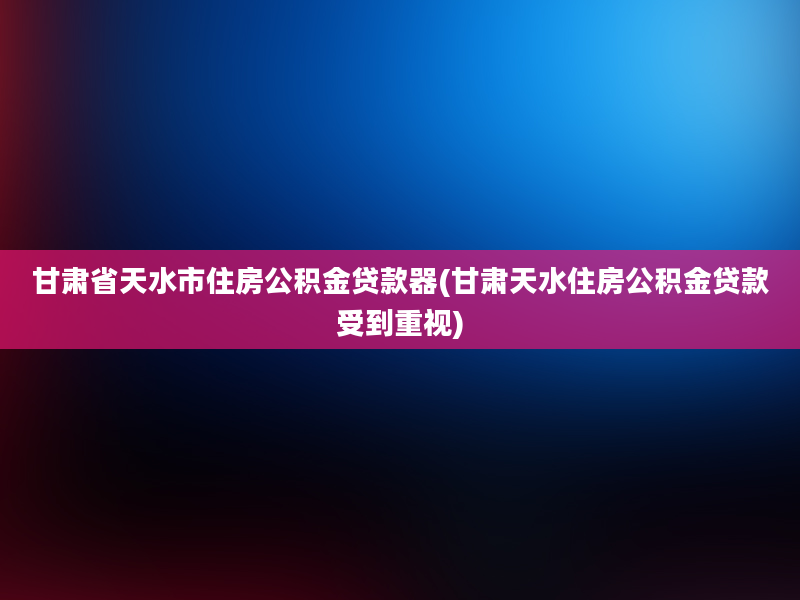 甘肃省天水市住房公积金贷款器(甘肃天水住房公积金贷款受到重视)