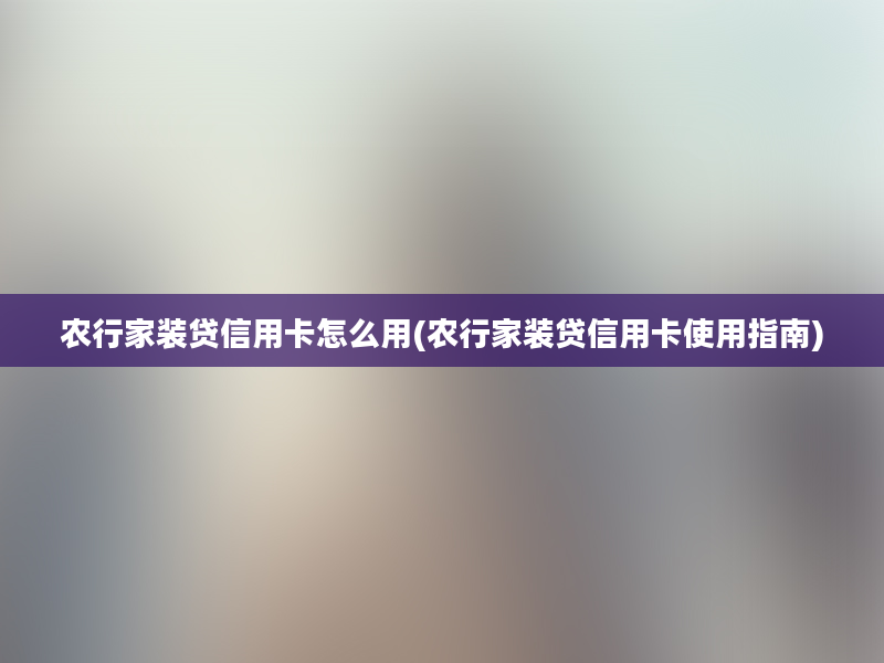 农行家装贷信用卡怎么用(农行家装贷信用卡使用指南)