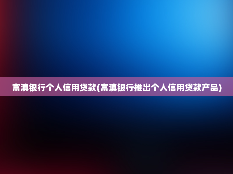 富滇银行个人信用贷款(富滇银行推出个人信用贷款产品)