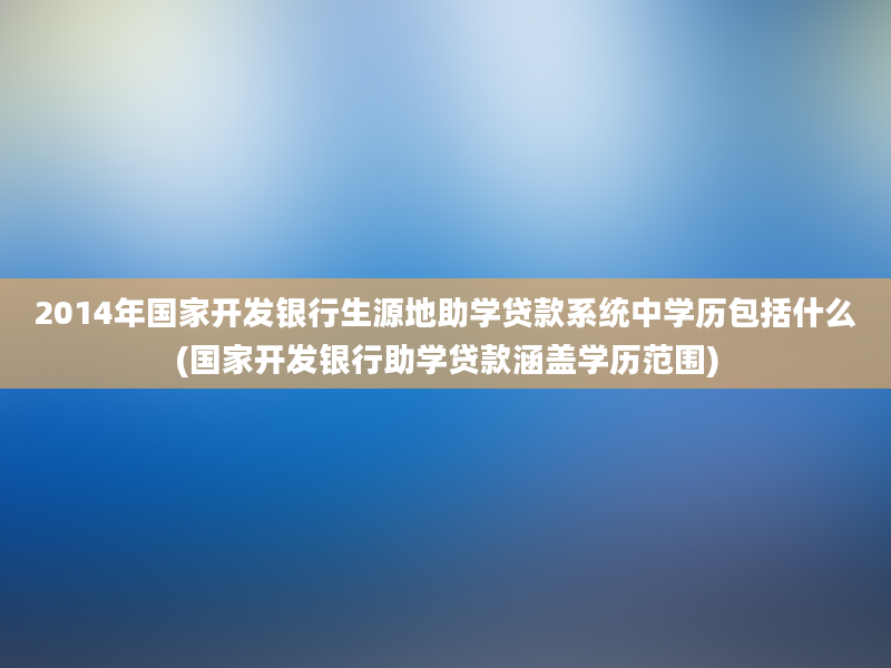 2014年国家开发银行生源地助学贷款系统中学历包括什么(国家开发银行助学贷款涵盖学历范围)