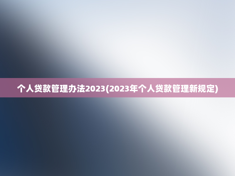 个人贷款管理办法2023(2023年个人贷款管理新规定)