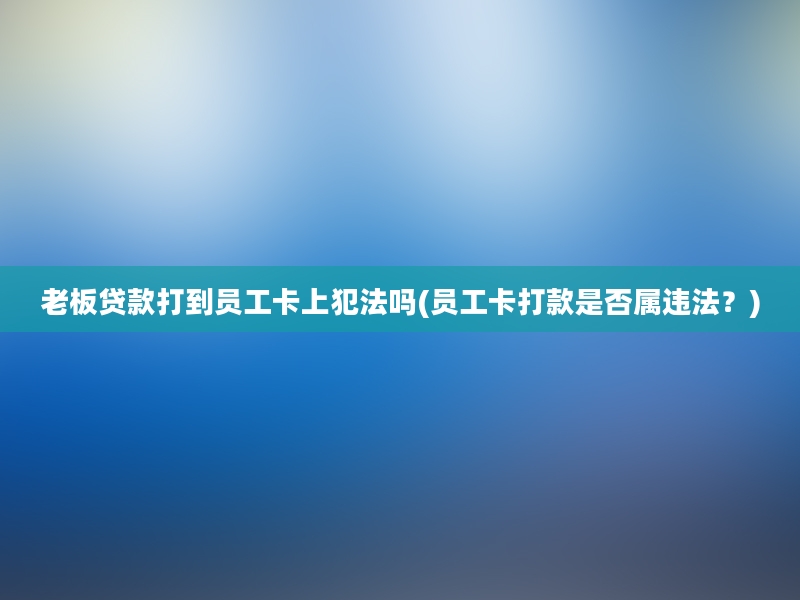 老板贷款打到员工卡上犯法吗(员工卡打款是否属违法？)