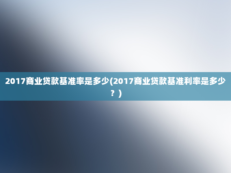 2017商业贷款基准率是多少(2017商业贷款基准利率是多少？)