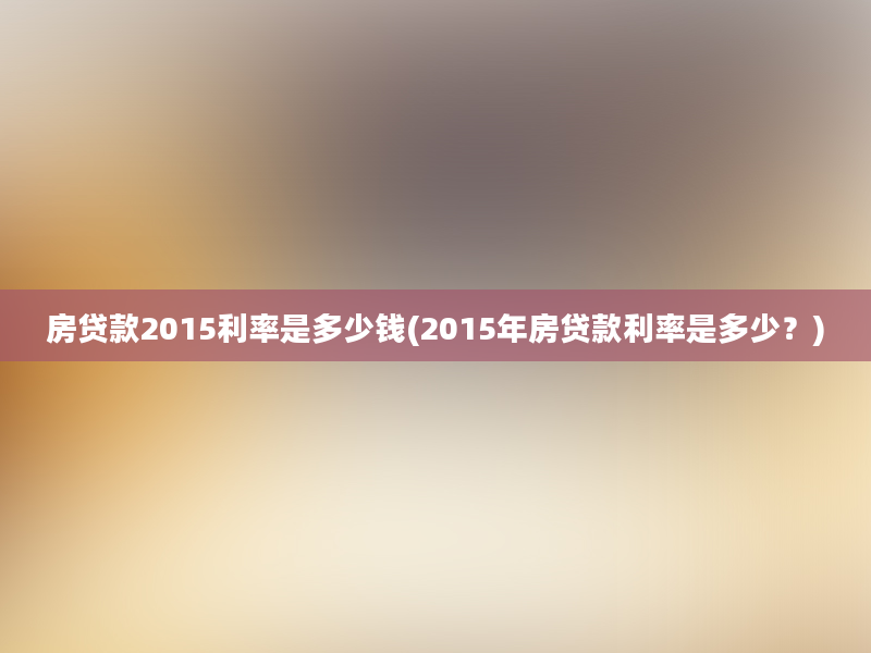 房贷款2015利率是多少钱(2015年房贷款利率是多少？)