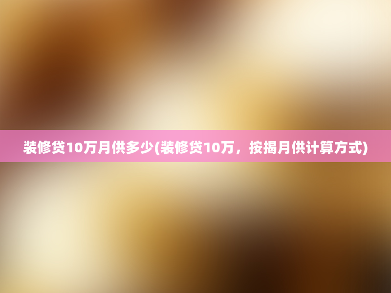 装修贷10万月供多少(装修贷10万，按揭月供计算方式)