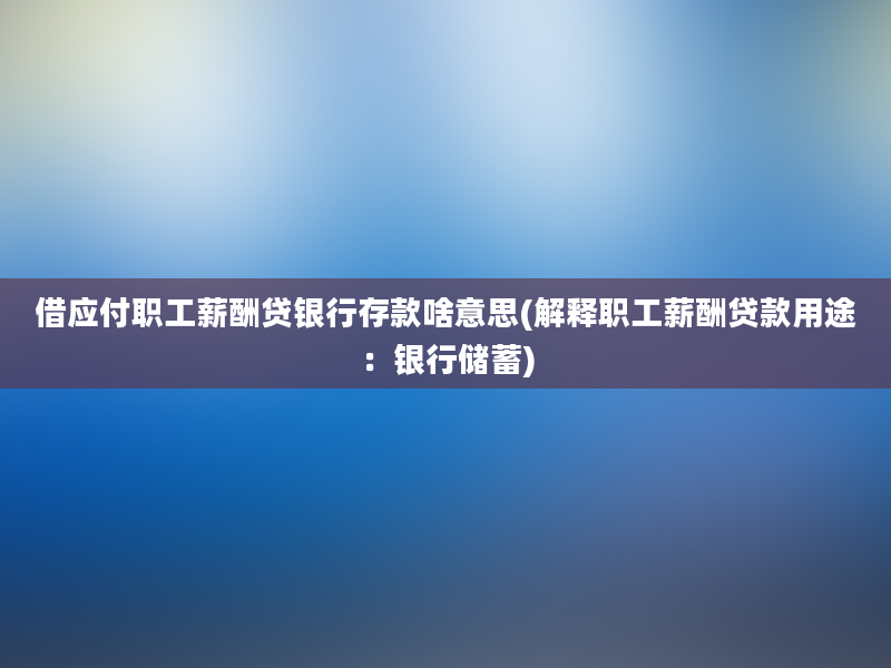 借应付职工薪酬贷银行存款啥意思(解释职工薪酬贷款用途：银行储蓄)