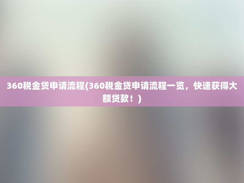 360税金贷申请流程(360税金贷申请流程一览，快速获得大额贷款！)