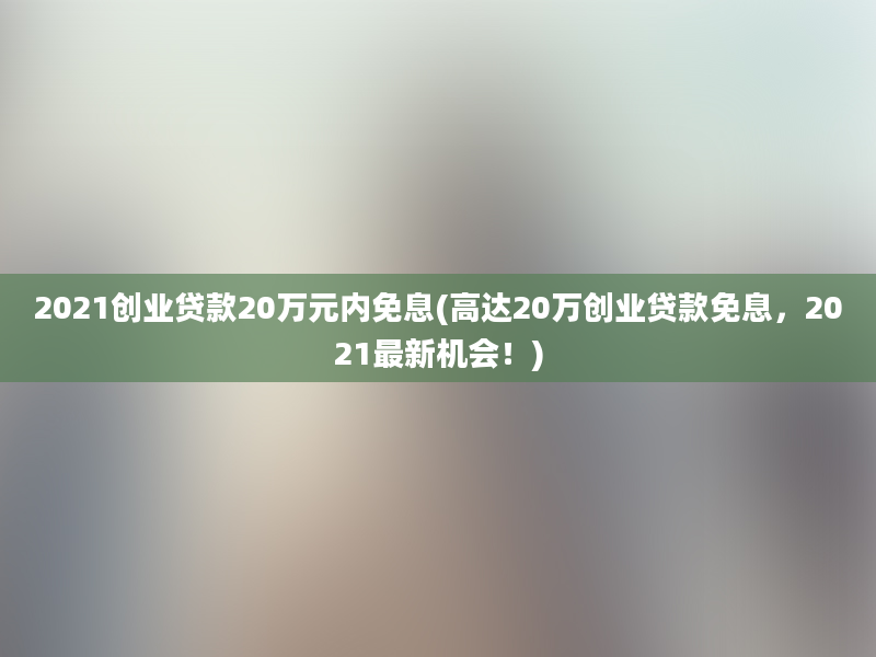 2021创业贷款20万元内免息(高达20万创业贷款免息，2021最新机会！)