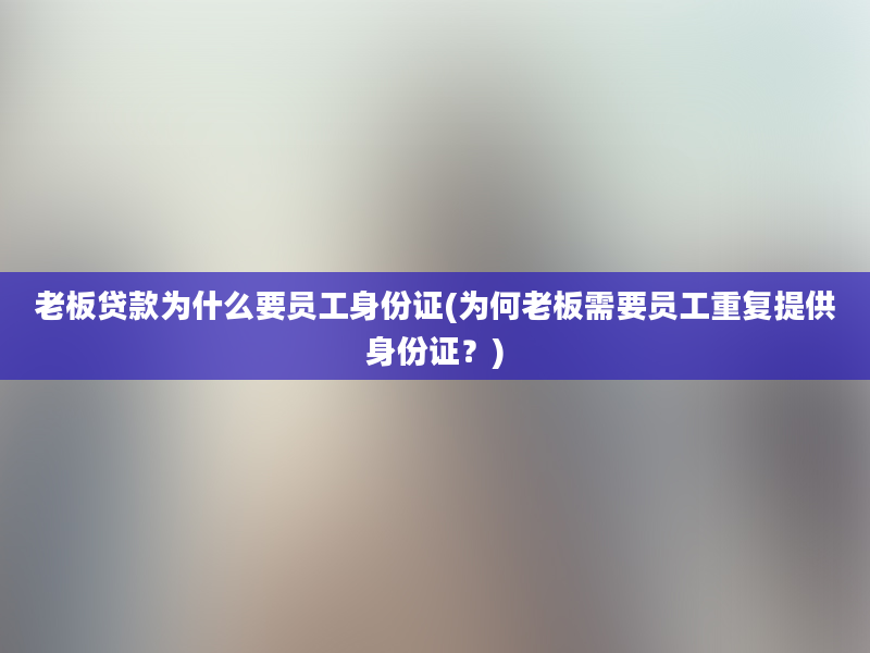 老板贷款为什么要员工身份证(为何老板需要员工重复提供身份证？)