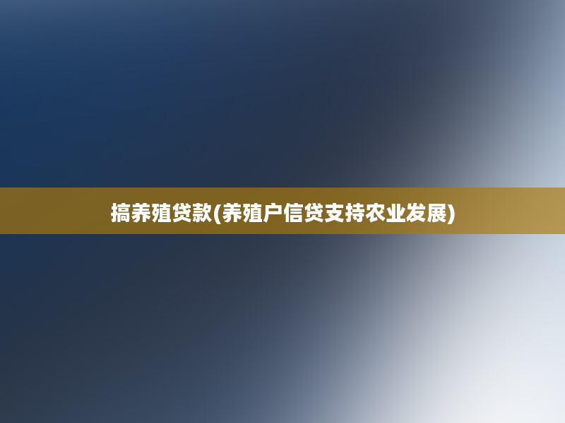 搞养殖贷款(养殖户信贷支持农业发展)