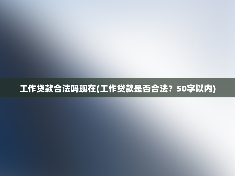 工作贷款合法吗现在(工作贷款是否合法？50字以内)