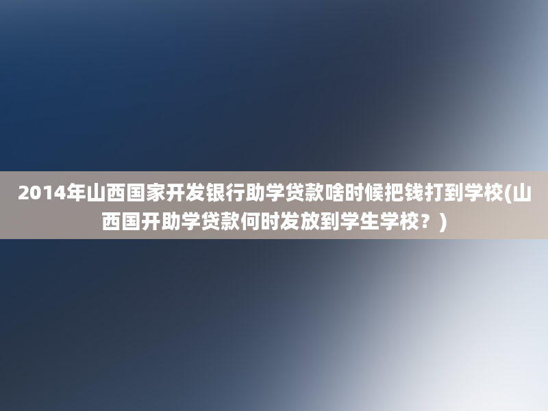 2014年山西国家开发银行助学贷款啥时候把钱打到学校(山西国开助学贷款何时发放到学生学校？)