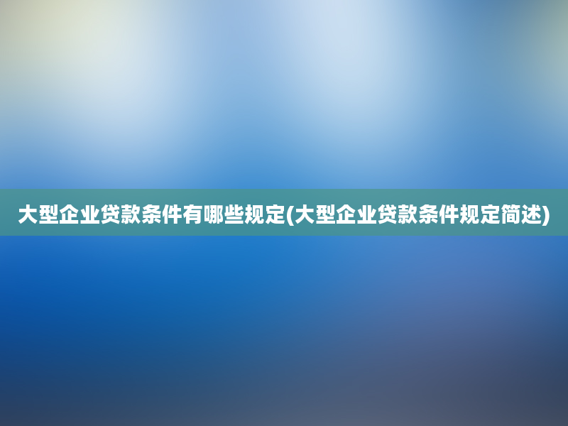 大型企业贷款条件有哪些规定(大型企业贷款条件规定简述)