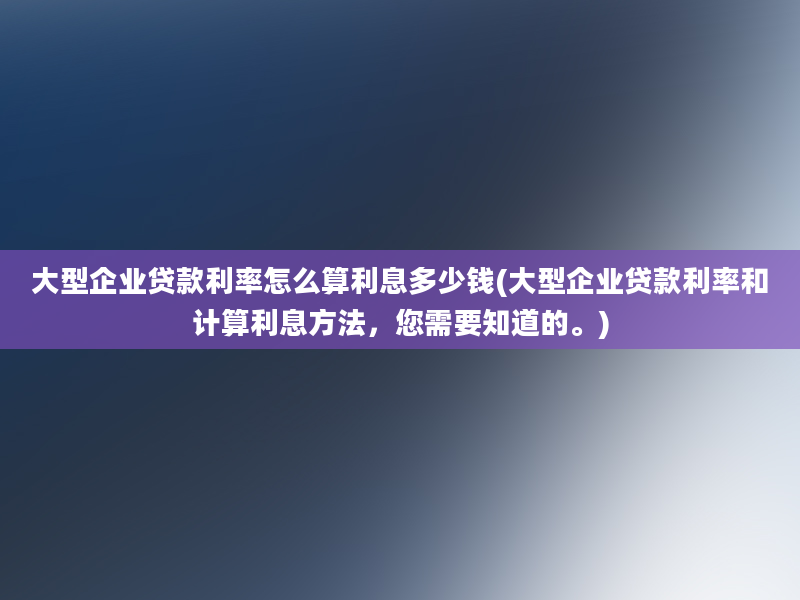 大型企业贷款利率怎么算利息多少钱(大型企业贷款利率和计算利息方法，您需要知道的。)