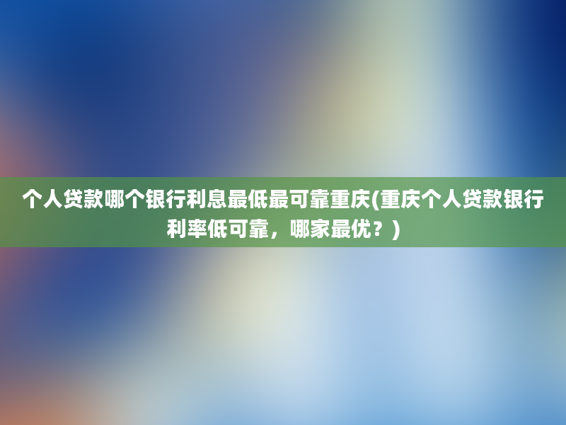 个人贷款哪个银行利息最低最可靠重庆(重庆个人贷款银行利率低可靠，哪家最优？)