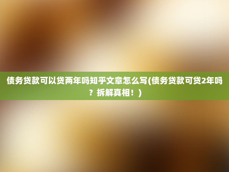 债务贷款可以贷两年吗知乎文章怎么写(债务贷款可贷2年吗？拆解真相！)