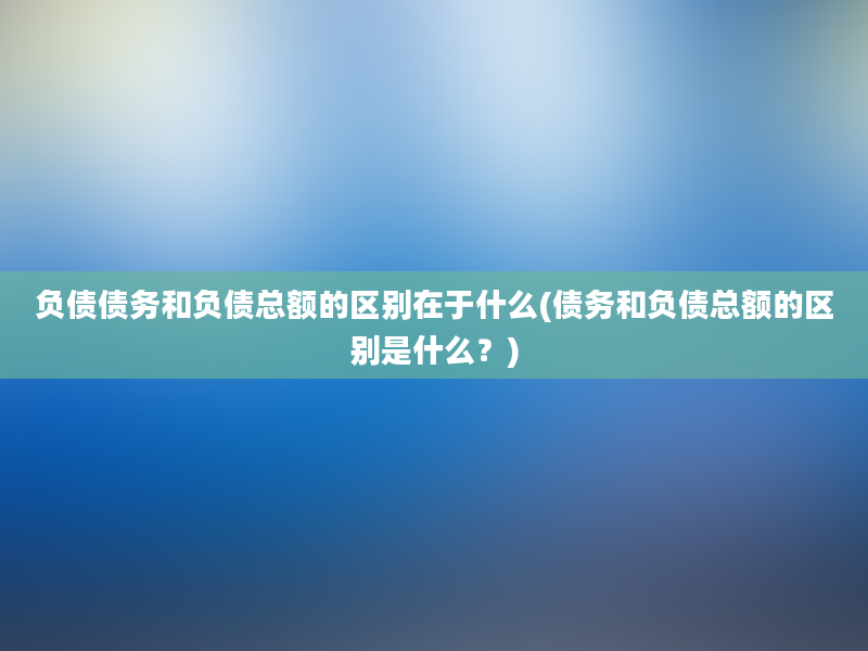 负债债务和负债总额的区别在于什么(债务和负债总额的区别是什么？)