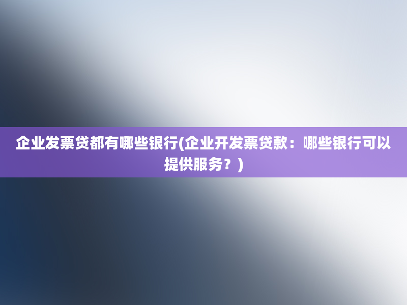 企业发票贷都有哪些银行(企业开发票贷款：哪些银行可以提供服务？)