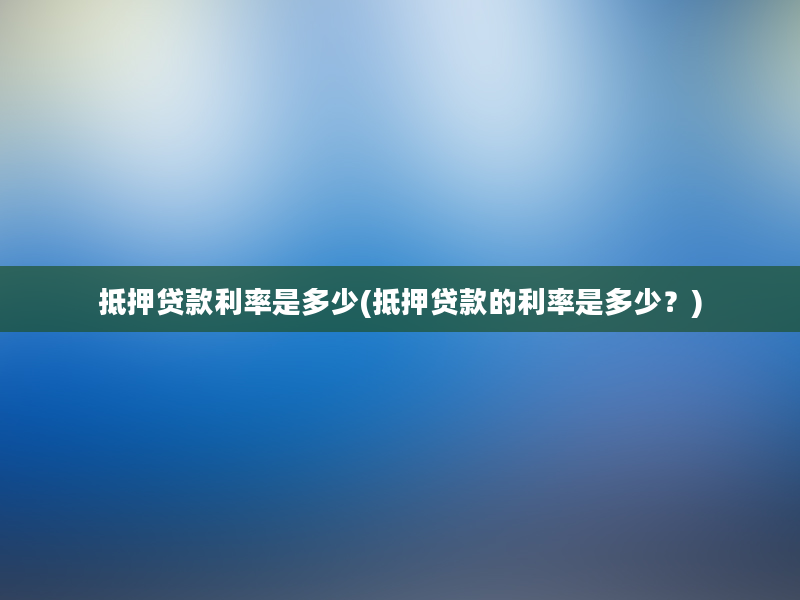 抵押贷款利率是多少(抵押贷款的利率是多少？)