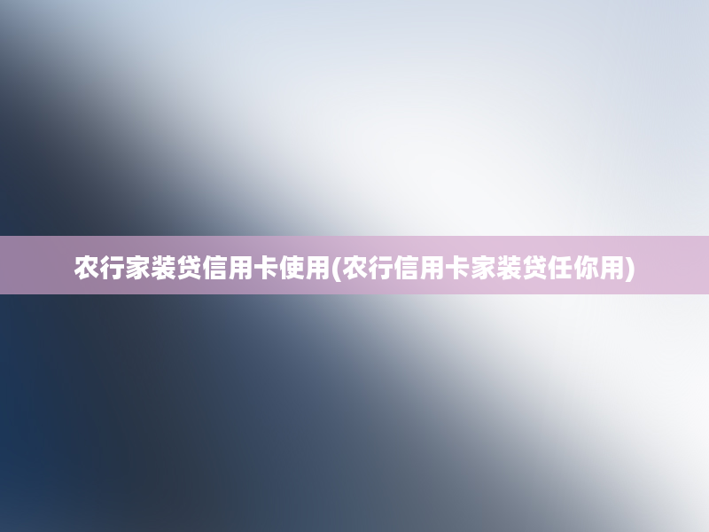 农行家装贷信用卡使用(农行信用卡家装贷任你用)