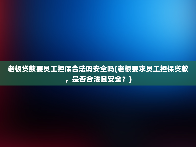 老板贷款要员工担保合法吗安全吗(老板要求员工担保贷款，是否合法且安全？)