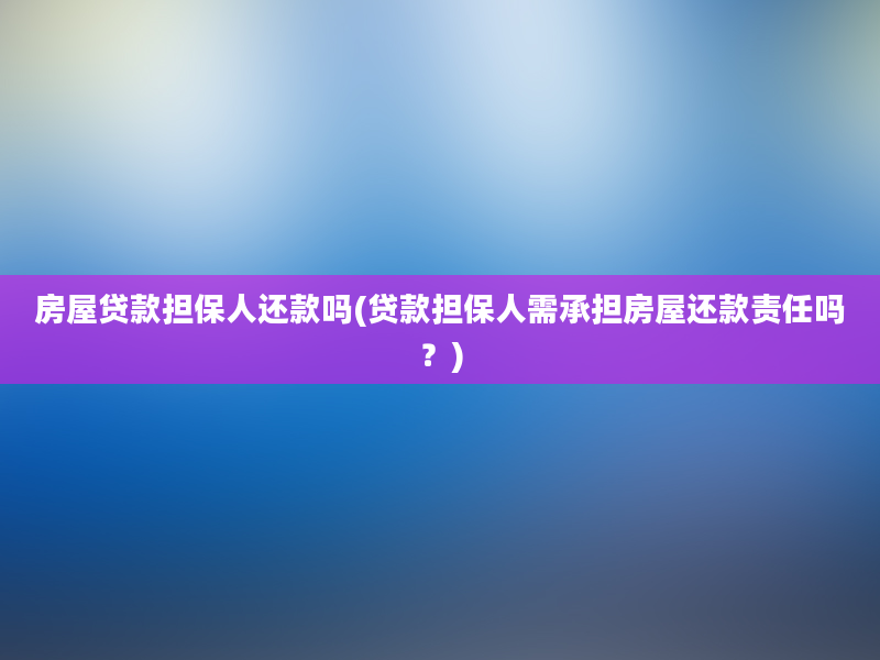 房屋贷款担保人还款吗(贷款担保人需承担房屋还款责任吗？)