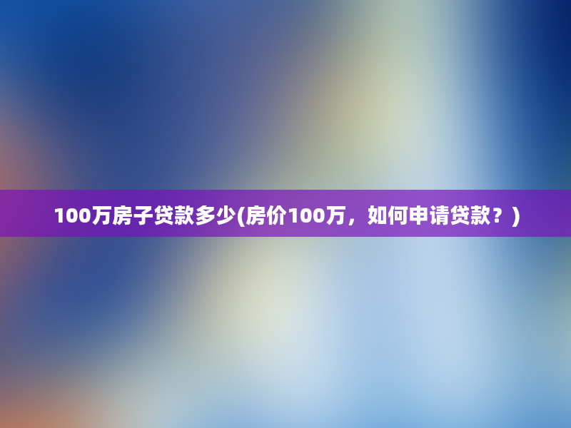 100万房子贷款多少(房价100万，如何申请贷款？)