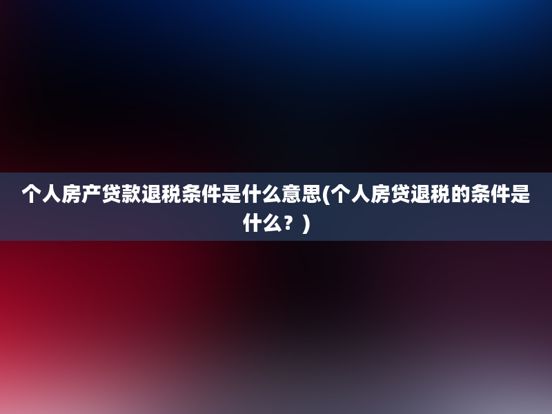 个人房产贷款退税条件是什么意思(个人房贷退税的条件是什么？)