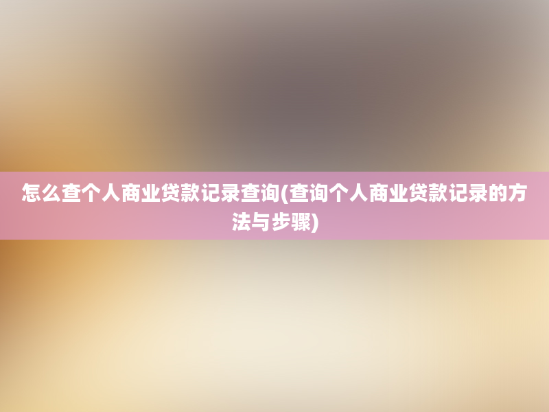 怎么查个人商业贷款记录查询(查询个人商业贷款记录的方法与步骤)