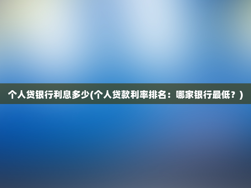 个人贷银行利息多少(个人贷款利率排名：哪家银行最低？)