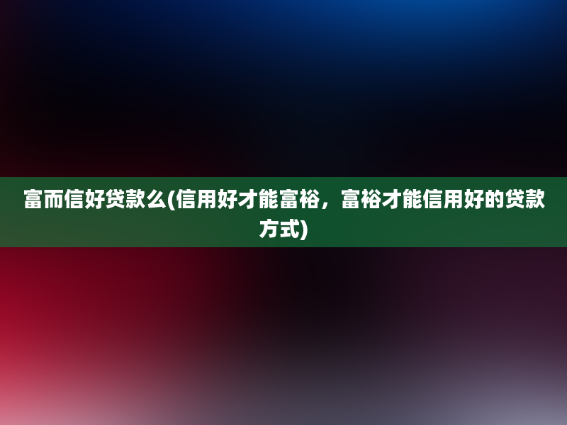 富而信好贷款么(信用好才能富裕，富裕才能信用好的贷款方式)