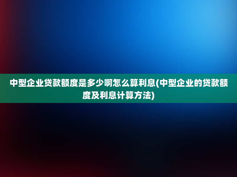 中型企业贷款额度是多少啊怎么算利息(中型企业的贷款额度及利息计算方法)