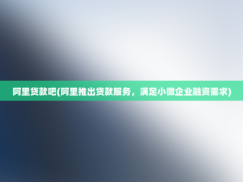 阿里贷款吧(阿里推出贷款服务，满足小微企业融资需求)