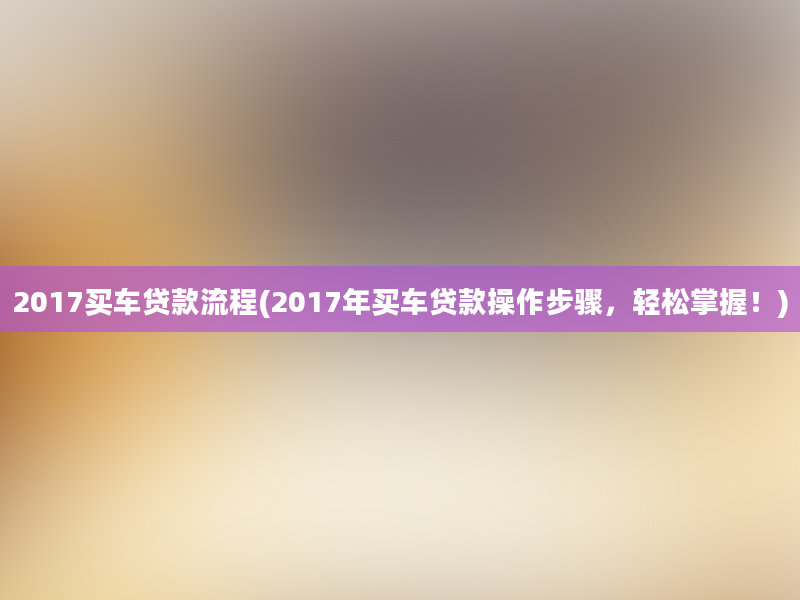 2017买车贷款流程(2017年买车贷款操作步骤，轻松掌握！)