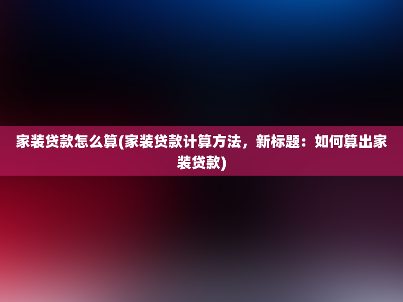 家装贷款怎么算(家装贷款计算方法，新标题：如何算出家装贷款)