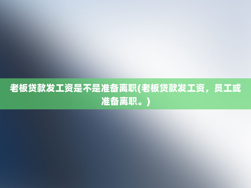 老板贷款发工资是不是准备离职(老板贷款发工资，员工或准备离职。)