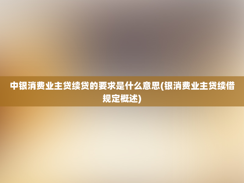 中银消费业主贷续贷的要求是什么意思(银消费业主贷续借规定概述)