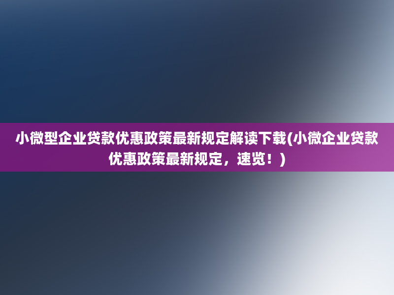 小微型企业贷款优惠政策最新规定解读下载(小微企业贷款优惠政策最新规定，速览！)