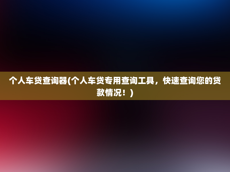 个人车贷查询器(个人车贷专用查询工具，快速查询您的贷款情况！)