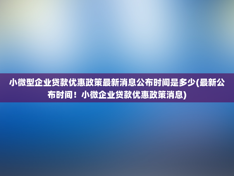 小微型企业贷款优惠政策最新消息公布时间是多少(最新公布时间！小微企业贷款优惠政策消息)