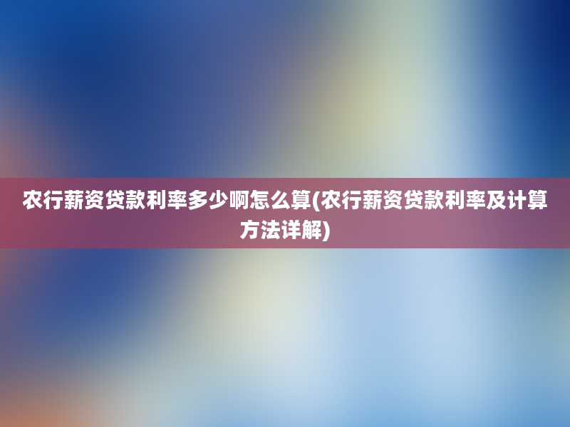 农行薪资贷款利率多少啊怎么算(农行薪资贷款利率及计算方法详解)