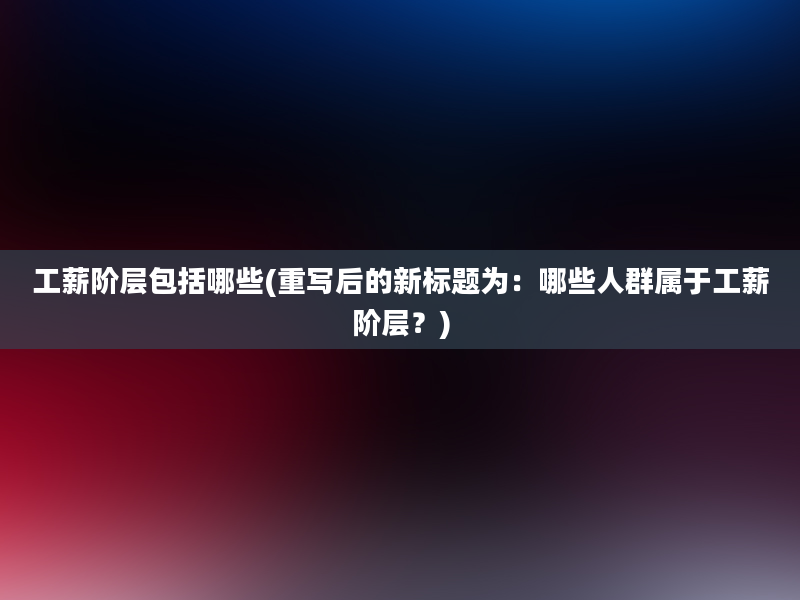 工薪阶层包括哪些(重写后的新标题为：哪些人群属于工薪阶层？)