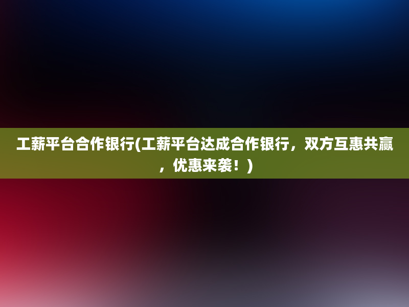 工薪平台合作银行(工薪平台达成合作银行，双方互惠共赢，优惠来袭！)