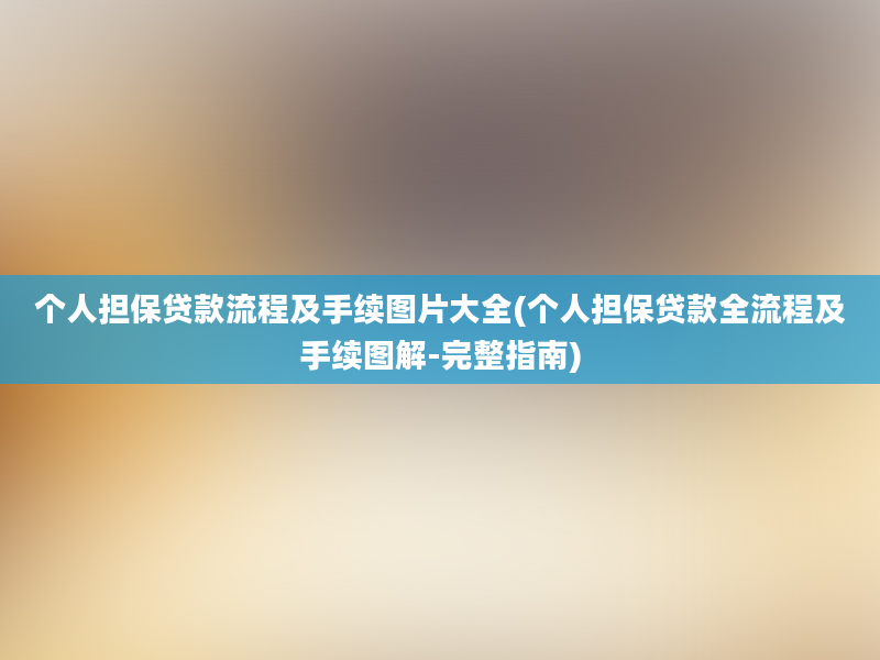 个人担保贷款流程及手续图片大全(个人担保贷款全流程及手续图解-完整指南)